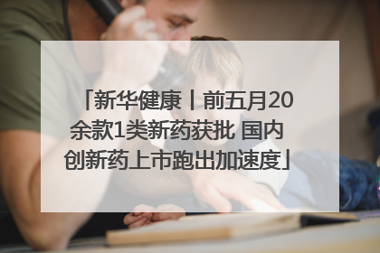 新华健康丨前五月20余款1类新药获批 国内创新药上市跑出加速度