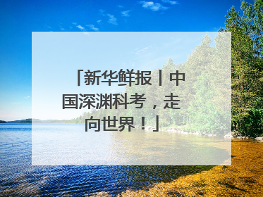 新华鲜报丨中国深渊科考，走向世界！