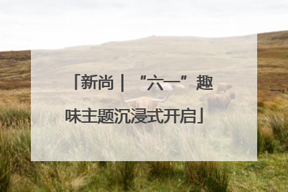新尚｜“六一”趣味主题沉浸式开启