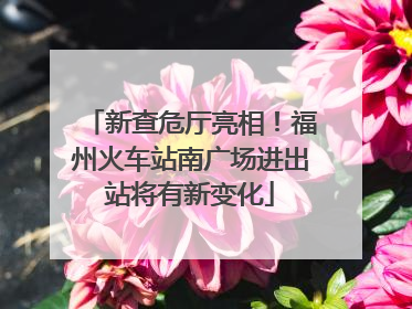 新查危厅亮相！福州火车站南广场进出站将有新变化