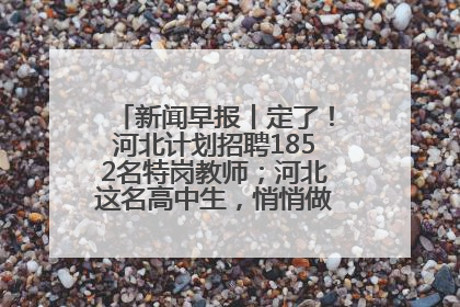 新闻早报丨定了！河北计划招聘1852名特岗教师；河北这名高中生，悄悄做了件超酷的事>>