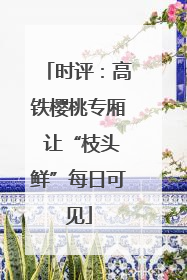 时评：高铁樱桃专厢 让“枝头鲜”每日可见