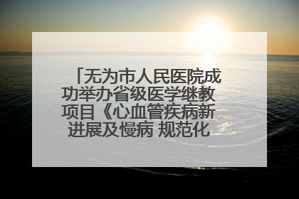 无为市人民医院成功举办省级医学继教项目《心血管疾病新进展及慢病 规范化诊疗》培训班