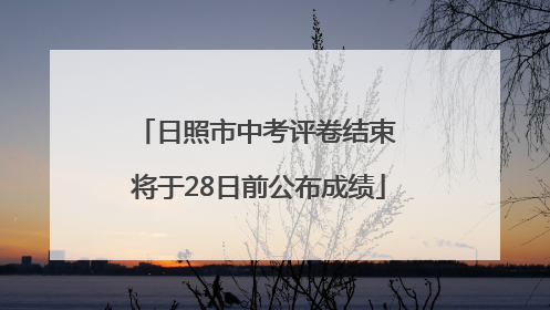 日照市中考评卷结束 将于28日前公布成绩