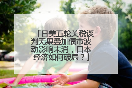 日美五轮关税谈判无果叠加债市波动影响未消，日本经济如何破局？