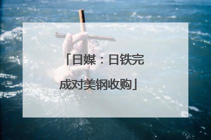 日媒：日铁完成对美钢收购