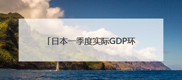 日本一季度实际GDP环比下降0.2%，日专家：预计下行压力将持续存在