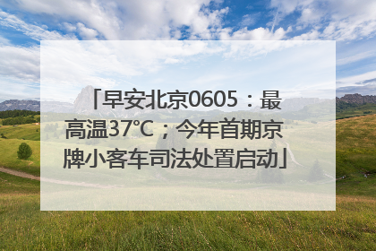 早安北京0605：最高温37℃；今年首期京牌小客车司法处置启动