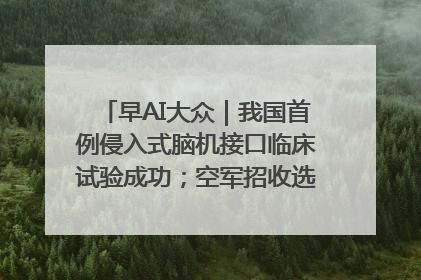早AI大众｜我国首例侵入式脑机接口临床试验成功；空军招收选拔女飞行学员