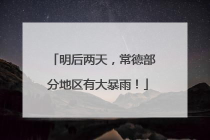 明后两天，常德部分地区有大暴雨！