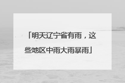 明天辽宁省有雨，这些地区中雨大雨暴雨