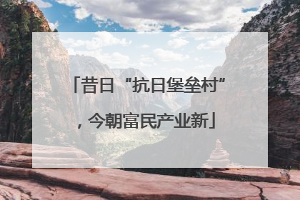 昔日“抗日堡垒村”，今朝富民产业新