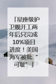 星座级护卫舰开工两年后只完成10%项目进度！美国海军被批“可耻”