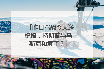 昨日骂战今天送祝福，特朗普与马斯克和解了？