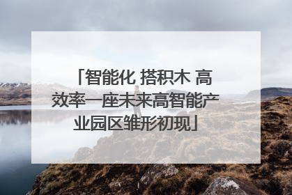 智能化 搭积木 高效率一座未来高智能产业园区雏形初现