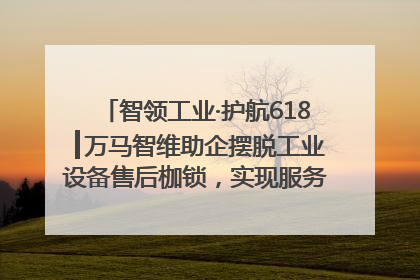 智领工业·护航618┃万马智维助企摆脱工业设备售后枷锁，实现服务与效能价值共振！