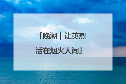 晚潮｜让英烈活在烟火人间