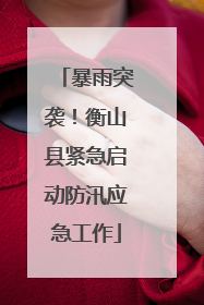 暴雨突袭！衡山县紧急启动防汛应急工作