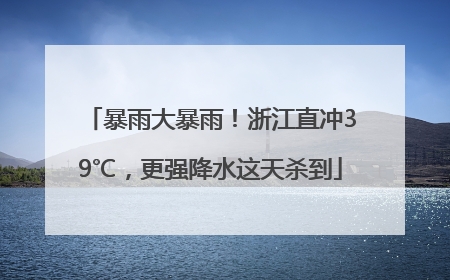 暴雨大暴雨！浙江直冲39℃，更强降水这天杀到