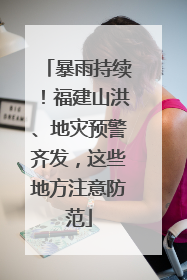 暴雨持续！福建山洪、地灾预警齐发，这些地方注意防范