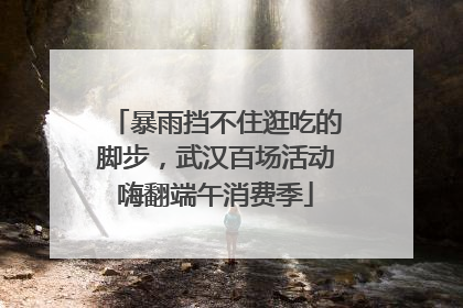 暴雨挡不住逛吃的脚步，武汉百场活动嗨翻端午消费季