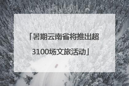 暑期云南省将推出超3100场文旅活动