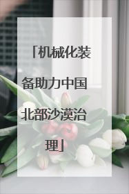 机械化装备助力中国北部沙漠治理