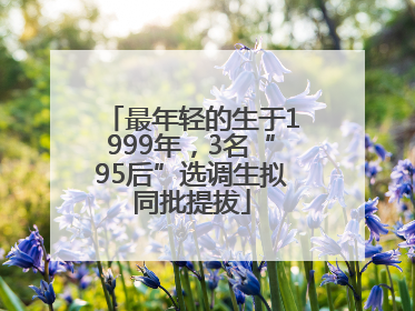 最年轻的生于1999年，3名“95后”选调生拟同批提拔