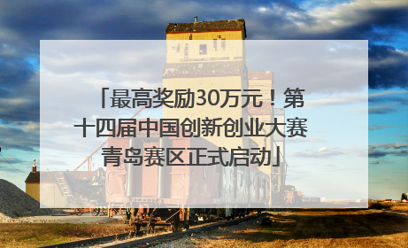 最高奖励30万元！第十四届中国创新创业大赛青岛赛区正式启动
