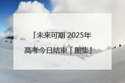 未来可期 2025年高考今日结束｜图集