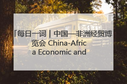 每日一词｜中国—非洲经贸博览会 China-Africa Economic and Trade Expo