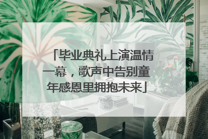 毕业典礼上演温情一幕，歌声中告别童年感恩里拥抱未来