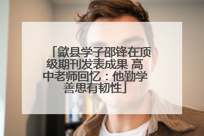 歙县学子邵锋在顶级期刊发表成果 高中老师回忆：他勤学善思有韧性