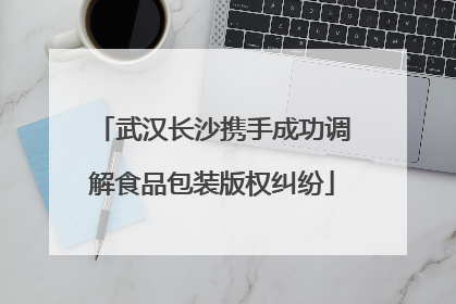 武汉长沙携手成功调解食品包装版权纠纷