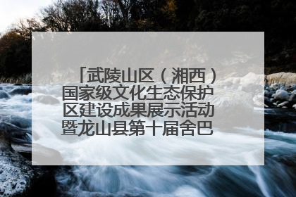 武陵山区（湘西）国家级文化生态保护区建设成果展示活动暨龙山县第十届舍巴日即将启幕