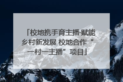 校地携手育主播·赋能乡村新发展 校地合作“一村一主播”项目