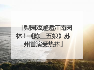 梨园戏邂逅江南园林！《陈三五娘》苏州首演受热捧
