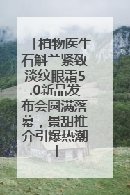 植物医生石斛兰紧致淡纹眼霜5.0新品发布会圆满落幕，景甜推介引爆热潮
