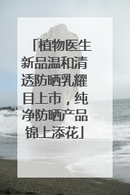 植物医生新品温和清透防晒乳耀目上市，纯净防晒产品锦上添花
