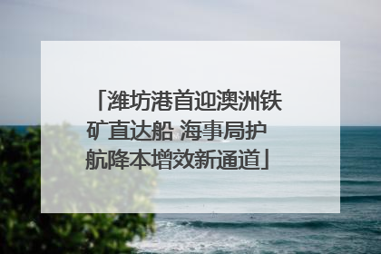 潍坊港首迎澳洲铁矿直达船 海事局护航降本增效新通道