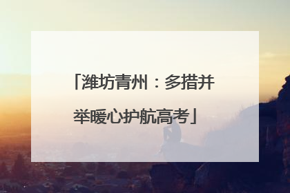 潍坊青州：多措并举暖心护航高考