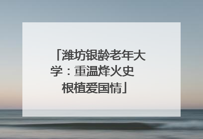 潍坊银龄老年大学：重温烽火史 根植爱国情