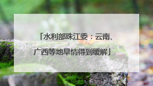 水利部珠江委：云南、广西等地旱情得到缓解