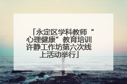 永定区学科教师“心理健康”教育培训许静工作坊第六次线上活动举行