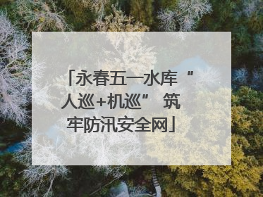 永春五一水库“人巡+机巡” 筑牢防汛安全网