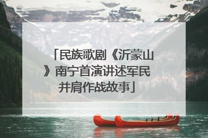 民族歌剧《沂蒙山》南宁首演讲述军民并肩作战故事