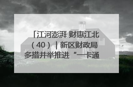 江河澎湃 财惠江北（40）｜新区财政局多措并举推进“一卡通”管理 保障惠民惠农补贴精准高效发放