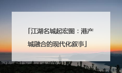江湖名城起宏图：港产城融合的现代化叙事