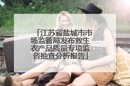 江苏省盐城市市场监管局发布救生衣产品质量专项监督抽查分析报告