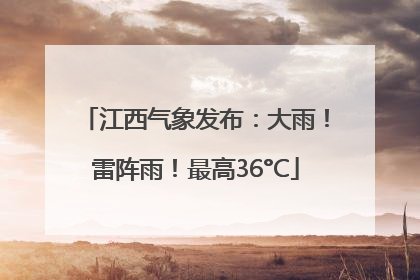江西气象发布：大雨！雷阵雨！最高36°C